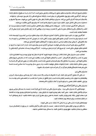 چگونه چون يكمدير / ٢٠ 
www.IrPDF.com 
ديگران شروع كرد ه اند محدوديت هاي سابق را م ي شكند و فرض براين است كـه كـار را بـه سـطوح تـاز ه اي ارتقـا 
مي دهد. كارآفرين اغلب پاي پول شخصي اش در ميان است. يا اينكه منـابع اضـافي را از طريـق دوسـتان ، خـانواده، 
بانك ها يا سرماي ه گذران تأمين م ي كند. مديران حرفه اي غالبا از نظر مالي به خوبي تأمين م ي شوند. معمـولاً حقـوق و 
دستمزد مدير عالي شامل سهم، اختيار خريد سهم، يا سهام عادي است كه براي وي تأمين مالكيت مي نمايد. 
مديرعاليِ كارآفرين دوست ندارد، نمي تواند يا نمي خواهد براي شخص ديگري زحمت كشيده و عرق بريـزد . او 
اغلب با استقلال رأي و استقلال عمل به جايي كه هست رسيده و در مواقعي كه به رأي ديگران عمل كرده بيش از آن 
شخصاً متقاعد شده است. 
كارآفرين چون در داي ر ه مورد نيازش با افراد كمتري سروكار دارد مهار ت هاي مردمـي كمتـري را توسـعه داده 
است. او تنها براي ب ه دست آوردن حضور قابل قبول مهارت كافي دارد. در صورتي كه مدير استخدامي بـا توجـه بـه 
نياز شغلي اش، از پيش مهارت هاي مردمي را براي برخورد با گروه هاي متنوع گسترش م يدهد. 
كارآفرين براي بازي كـردن براسـاس قواعـد خـودش آزادي عمـل بيشـتري دارد ، او در كـار خـود بـه خـود و 
قضاوت هاي خويش متكي است، او سريع فكر كرده و عمل مي نمايـد، كـارآفرين هـا ريسـك عمليـاتي كارهـايش را 
محاسبه مي كنند. 
شناخت تيپ مديران عالي شما را قادر م ي سازد متوجه شويد كه او به دنبال چه چيزي بوده و چـه انتظـاري دار د . 
نوعي از كسب و كارهاي كارآفرينان، كسب و كارهاي خانوادگي است. واقعيت اين است كه در سازماني با پيوندهاي 
محكم خانوادگي، رسيدن به مشاغل بالا براي فرزندان تضمين شده است. يادتان باشد در چنين شركتي اگر شـما بـا 
رييس مشكل داشته باشد، شما با خانواده مشكل خواهيد داشت. و در عـين حـال بپذيريـد كـه ممكـن اس ـ ت شـما 
علي رغم همه شايستگي هايتان هرگز در آن شركت فرد شماره يك نشويد. 
مديران عالي زن 
در حالي كه جنبش آزادي زنان كمك كرد تا خانم ها به مراتب بالا دست يابند، كـار چنـداني بـراي سـبك كـردن 
وظايفشان به عنوان مادر و همسر انجام ندا د ه است . زنان قاطع در محـل كـار اغلـب د ر اختصـاص دادن وقـت بـه 
ورزش، تخفيف فشار عصبي، يا برخورداري از كمك ديگران ناكام هستند. 
مديران عالي زن اكثرًا كارآفرين هستند 
توصيه هايي كه مديران عالي مرد، براي مديران عالي زن دارند از اين قرار است: نسبت به مسـائل جزئـي چـون 
مردان واكنش نشان دهيد، سعي كنيد رهبر بهتري شويد نه بازيكن بهتر، برنامه ريز استراتژي بهتري بوده نـه فقـط 
فرد سخت كوش، بلكه بلندپروازتر باشيد، اعتماد به نفس براي مطرح كردن خود داشته باشيد، از هر وسيله اي كـه 
در اختيار شماست براي ارتباط بهتر استفاده كنيد. 
توصيه هاي پانزده مدير عالي زن به زناني كه مايلند مدير عالي شوند: 
به خاطر زن بودن تاوان بيش از اندازه ندهيد، نسبت به زنان ديگر بدگمان نباشيد، در برخورد با همتايـان مـرد 
سطحي و مبتدل نباشيد، هيچ چيزي را تحمل نكنيد. به مسائل جنبه شخصي ندهيد. 
www.IrPDF.com www.IrPDF.com www.IrPDF.com 
 