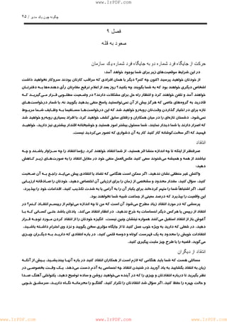 چگونه چون يكمدير / ٢۵ 
www.IrPDF.com 
فصل ٩ 
صعود به قله 
حركت از جايگاه فرد شماره دو به جايگاه فرد شماره يكسازمان 
در اين شرايط موقعيت هاي زير براي شما بوجود خواهد آمد: 
از خودتان خوا ه يد پرسيد اكنون چه كنم؟ ديگر با همان افرادي كه مراقب كارتان بودند سروكار نخواهيد داشت 
اشخاص ديگري خواهند بود كه به شما بگويند چه بكنيد؟ روز بعد از اعلام ترفيع مقام تان رأي دهند هها بـه دفترتـان 
خواهند آمد و تلفن خواهند كرد و انتظار راه حل براي مشكلات دارند؟ در وضـعيت مطلـوبي قـرار مـ ي گيريـد كـه 
قادريد به گرو ه هاي خاصي كه هرگز بيش از آن نم ي توانستيد پاسخ منفي بدهيد بگوييد ن ه . با شمار د ر خواست هـاي 
تازه براي در اختيار گذاردن وق ت تان روبه رو خواهيد شد كه اين درخواس ت هـا مسـتقيما بـه وظـايف شـما مربـوط 
نمي شود، دشمنان تازه اي را در ميان همكاران و رفقاي سابق كشف خواهيد كرد، با افراد بسياري روب هرو خواهيد شد 
كه اصرار دارند با شما ديدار نمايند، شما مسئول بيشتر امور هستيد و خوشبختانه اقتدار بيشتري نيز داريد، خواهيـد 
فهميد كه اگر سخت كوشانه كار كنيد كار به آن دشواري كه تصور مي كرديد نيست. 
انتقاد 
صرفنظر از اينكه تا چه اندازه منشا اثر هستيد، از شما انتقاد خواهند كرد. رؤسا انتقاد را چه سـزاوار باشـند و چـه 
نباشند از همه و هميشه م ي شنوند سعي كنيد عك س العمل منفي خود در مقابل انتقاد را به صور ت هـاي زيـر كـاهش 
دهيد: 
واكنش غير منطقي نشان ندهيد، اگر ممكن است هنگامي كه تضاد يا انتقادي پيش مي ايـد راجـع بـه آن صـحبت 
كنيد، سؤال كنيد، مقدار محدود و مشخصي از زمان را براي ارزيابي آن اختصاص دهيد، خودتان را صـادقانه ارزيـابي 
كنيد، اگر اشتباهاً شما را متهم كرد هاند براي يكبار آن را به آرامي يا به شدت تكذيب كنيد، اقدامات خود را بپذيرد، 
اين واقعيت را بپذيرد كه درصد معيني از جماعت شبيه شما نخواهند بود. 
پرسشي كه در مورد انتقاد زياد م طرح مي شود آن است كه من تا چه اندازه مي توانم از رييسـم انتقـاد كـنم؟ در 
انتقاد از رييس يا هركس ديگر احساسات به خرج ندهيد، در انظار انتقاد مي كند، يادتان باشد حتـي كسـاني كـه بـا 
آغوش باز از انتقاد استقبل م يكنند همواره نيتشان چنين نيست، انگيزه خودتان را از انتقاد كردن مـورد توجـه قـرار 
دهيد، در شغلي كه داريد به ويژه خوب عمل كنيد تا از جايگاه مؤثري سخن بگوييد و نزد وي احترام داشـته باشـيد ، 
انتقادات خويش را محدود به يك فهرست كوتاه و دوسه قلمي كنيد، در باره انتقادي كه داريـد بـه ديگـران چيـزي 
مي گويد، قضيه را با طرح چيز مثبت پيگيري كنيد. 
انتقاد از ديگران 
مسائلي هست كه شما بايد هنگامي كه لازم است از همكاران انتقاد كنيد در باره آنهـا بينديشـي د . بـيش از آنكـه 
زبان به انتقاد بگشاييد به ياد آوريد در شنيدن انتقاد چه احساسي به آدم دست م يدهد، يـك وقـت بخصوصـي در 
نظر بگيريد تا درباره انتقادتان و چيزي را كه در آينده مي خواهيد روشن و ساده توضيح دهيد، يكنواختي آهنگ صـد ا 
و حالت چهره را حفظ كنيد، اگر سؤال شد انتقادتان را تكرار كنيد، گفتگـو را محرمانـه نگـاه داريـد ، سرمشـق خـوبي 
www.IrPDF.com www.IrPDF.com www.IrPDF.com 
 