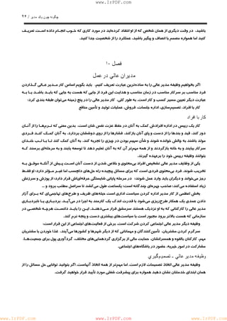 چگونه چون يكمدير / ٢۶ 
www.IrPDF.com 
باشيد، در وقت ديگري از همان شخص كه از او انتقاد كرده ايد در مورد كاري كه خـوب انجـام داده اسـت تعريـف 
كنيد اما همواره مصمم با انصاف و پيگير باشيد، عملكرد را از شخصيت جدا كنيد. 
فصل ١٠ 
مديران عالي در عمل 
اگر بخواهيم وظيفه مدير عالي را به ساده ترين عبارت تعريف كنيم، بايد بگويم اساس كار مـدير عـالي گـذاردن 
فرد مناسب بر سركار مناسب در زمان مناسب و هدايت اين فرد از جايي كه هست به جايي كه بايـد باشـد يـا بـه 
عبارت ديگر تعيين مسير كسب و كار است. به طور كلي، كار مدير عالي را در پنج زمينه مي توان طبقه بندي كرد: 
كار با افراد، تصميم سازي، اداره جلسات، فروش، عمليات توليد و تأمين منافع 
كار با افراد 
كار يك رييس در اداره افرادش كمك به آنان در حفظ عزت نفس شان است، بدين معني كه تـر م هـا را از آنـان 
دور كند، قيد و بندها را از دست و پاي آنان بازكند، فشارها را از روي دوششان بردارد، به آنان كمـك كنـد فـردي 
مولد باشند به چالش خوانده شوند و شأن سهيم بودن در چيزي را تجربه كند، به آنان كمك كند تـا بـا لـب خنـدان 
سركار بيايند و به خانه بازگردند و از همه مه م تر آن كه به آنان تعليم دهد تا توسعه يابند و به مرحل ه اي برسند كـه 
بتوانند وظيفه رييس خود را برعهده گيرند. 
يكي از وظايف مدير عالي تشخيص افراد ب ي محتوي و خلاص شدن از دست آنان اسـت پـيش از آنكـه موفـق بـه 
تخريب شوند . فرد بي محتوي فردي است كه براي مسائل پيچيده راه حل هاي دلچسب اما غيـر مـؤثر دار د ؛ او فقـط 
رجز مي خواند و ديگران بايد وارد عمل شوند؛ در مرحله پاياني شايستگي حرفه اي اش قرار دارد؛ از پوزش و سرزنش 
زياد استفاده مي كند؛ صاحب چهره اي چندگانه است؛ يكساعت طول م يكشد تا سراصل مطلب برود و ... 
بخش اعظمي از كار مدير اداره كردن سياست ادار ي است حيله هاي ظريف و طر ح هاي تهاجمي اي كه بـراي آزار 
دادن عمدي يك همكار طر ح ريزي مي شود با قدرت اندك يك كارمند به اجرا در م ي آيـد . بردبـاري يـا نابردبـاري 
مدير عالي را كاركناني كه به او نزديك هستند سرمشق قرار مـ ي دهنـد . ايـن را بايـد دانسـت هرچـه شخصـي در 
سازماني كه هست بالاتر برود مجبور است با سياست هاي بيشتري دست و پنجه نرم كند. 
وظيفه ديگر مدير عالي اجتماعي كردن شركت است. برخي از فعالي تهاي اجتماعي از اين قرار است: 
سرگرم كردن مشتريان، تأمين كنندگان و مهماناني كه از ديگر شهرها و كشورها مي آيند، غذا خوردن با مشتريان 
مهم، كاركنان بالقوه و همسرانشان، حمايت مالي از برگزاري گردهمايي هاي مختلف، گردآوري پول براي جمعيت هـا، 
مشاركت در امور خيريه، حضور در باشگاه هاي اجتماعي. 
وظيفه مدير عالي ـ تصميمگيري 
وظيفه مدير عالي اتخاذ تصميمات لازم اس ت . اما مهم تر از همه اتخاذ آنهاس ت . اگر بتوانيد توانايي حل مسائل را از 
همان ابتداي خدمتتان نشان دهيد همواره براي پيشرفت شغلي مورد تأييد قرار خواهيد گرفت. 
www.IrPDF.com www.IrPDF.com www.IrPDF.com 
 