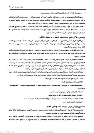 چگونه چون يكمدير / ٩ 
www.IrPDF.com 
• در عين حال شما به خودتان غنا مي بخشيد سرگرم نيز مي شويد. 
صعودكنندگان نم يتوانند به طور روزمره فقط پيشروي كنند، آن هم بدون چالش و رشد شخصي، آنان نياز دارند 
به طور دائم در حال بهسازي خويش و آموختن باشند. يادگيري مستمر ايجاب مي كند كه بـا مـردم گفتگـو كـرده ، از 
اشتباهات درس گرفته، از تجارب ديگران درس آموخته و از رهبران كارآمد تقليد كنيم. 
هشدارهايي نيز در مورد بهسازي وجود دارد آن هم اينكه اگر مدير عال ي تـان چنـدان بـه ايـن موضـوع اهميـت 
نمي دهد، دانسته هاي تازه تان را چندان بروز ندهيد چون ممكن است ايجاد حساسيت بكند. چنانچه شما از دانش بـه 
عنوان فرصتي براي آزردن ديگران استفاده مي كنيد نياموزيد. 
پنجمين ويژگي مهم: صداقت و پايبندي به اصول اخلاقي 
لي لاكوكا يكي از تحسي نشده ترين مديران عالي در طول سال هاي اخير بود، اين هم عمدتاً به واسطه اين حقيقت 
بود كه وي قابل رؤي ت ترين مدير عالي به شمار م ي رفت. ليكن به علت نوع مديريتي هم كه به نظر م ي رسيد داشـته 
باشد مورد تحسين قرار گرفت. 
وي از صداقتي خاص برخوردار بو د . او تحقيق مربوط به مشتري در خصوص اتومبيل مين ي ون ر ا با خـود در هنگـام 
اخراج از شركت فورد بر د . اما او براي اين كار از برادر جوا ن تر هنري فورد اجازه گرف ت . اين نمـادي از درسـتكاري و 
صداقت وي بود. 
البته ديد اشخاص از حقيقت همواره ناقص اس ت . در محيطي كه به لحاظ جهاني رقابتي است بايد درك كنيد كـه 
افرادنقش خويش را با ق و اعد متفاوتي ايفا م ي كنند. بنابراين هنگامي كه در مورد صداقت كسي قضـاوت مـ ي نماييـد 
محتاط باشيد. گاهي اوقات افراد چيزي را كه فكر مي كنند به عنوان حقيقت به زبان مي آورند، و اگر اين با آنچـه كـه 
شما فكر مي كنيد متفاوت باشد، ممكن است نتيجه بگيريد كه حقايق را وارونه جلوه م يدهند. 
رهبران تقريباً كامل از درستكاري و صداقت حمايت م ي كنند. بنابراين آنان براساس ارزيابي شخصي خويش دقيقاً 
چه چيزي را توصيه كرده و مي كوشند اعمال نمايند؟ در زير فهرستي از برخي از اين موارد ارائه مي گردد: 
• عمدا كسي را اغوا نكنيد يا تصوير غلط به دست وي ندهيد 
• از گفتن حقيقت خودداري نكنيد 
• خلف وعده نكنيد يا (برغم اينكه از نظر بسياري رهبران سياسي عدول از گفت ه ها ناهنجار نيس ت ) از گفتـ ه هايتـان 
عدول نكنيد 
• آمرانه رفتار نكنيد و اين عمل خود را توجيه ننماييد 
• با خودتان صادق باشيدـ هم در باطن و هم در ظاهر 
• يادتان باشد عدم اعتماد شما نسبت به ديگران اغلب توجيه كننده عدم اعتماد آنان به شماست. 
• سو تفاهم را درك كنيد. و ...... 
ششمين ويژگي مهم : اول انديشه وانگهي گفتار 
رؤساي تقريباً كامل بيش از سخن گفتن فكر م ي كنند. انديشيدن بيش از سخن گفتن به معنـاي تقليـد از الگوهـا و 
حركات آهسته، ملال آور و خسته كننده در سخنراني نيست. 
در واقع چيزي خلا ق تر از جوش و خرو ش هاي بي اختيار و احمقان ه اي است كه بعدها موجب تأسف مـ ي شـود . فكـر 
كنيد اگر در خصوص پرسشي از قبل انديشه كرده باشيد تا چه اندازه م ي توانيد سريع تر به آن پاسخ دهيد تـا اينكـه 
www.IrPDF.com www.IrPDF.com www.IrPDF.com 
 