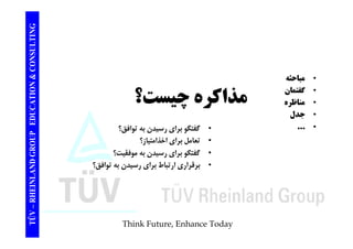 TION & CONSULTING 
• مباحثه • گفتمان 
چيست؟ 
EDUCAT 
• مناظره مذاكره • جدل 
GROUP E 
• گفتگو براي رسيدن به توافق؟ 
• تعامل براي اخذامتياز؟ 
• ب اي س دن موفق ت؟ 
... • 
NLAND G 
گفتگو براي رسيدن به موفقيت؟ 
• برقراري ارتباط براي رسيدن به توافق؟ 
TÜV – RHEIN 
Think Future, Enhance Today 
 