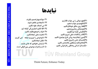 TING نبايدها CONSULT نبايدها 
31 ان ت گ ن 
TION & C 
31 )هيچ سوالي را بي جواب نگذاريم 
32 )تانفهميديم جواب ندهيم. 
33 )فقط روي منافع خودفكرنكنيم. 
-بتوانندبهترتصميم بگيرند. 
32 -تاايجادسو تفاهم نشود. 
-33 بي انصاف جلوه نكنيم. 
EDUCAT 
34 )خوشحالي زيادبروزندهيم. 
35 )بالغزش طرف اورانكوبيم. 
36 )كلام اباكلمات منف ش وع نكن م 
ي و م 
34 -القا نكنيم امتيازبزرگي گرفته ايم. 
35 -طرف راعيبجوومقاوم نكنيم. 
36 ذهن ت نف ايجادنكن 
GROUP E 
راباكلمات منفي شروع نكنيم. 
37 )بدون ايجادزمينه رواني طرح موضوع نكنيم. 
38 )بامسائل تنش زاشروع نكنيم. 
39 ) خاط فا ا ت لق لا تشا نكن 
-ذهنيت منفي ايجادنكنيم. 
37 -تاموضوعي را نپروريم نتيجه نمي گيريم. 
38 -تقابل ايجادنكنيم. 
NLAND G 
بخاطردفاع ازمتعلقين ملامتشان نكنيم. 
40 )مسائل انساني وعاطفي رافراموش نكنيم. 
-39 ازايشان نخواهيم كه خائن باشند. 
40 -ادب واحترام موضوعي بين المللي است. 
TÜV – RHEIN 
Think Future, Enhance Today 
 