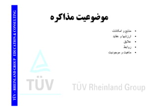 TING موضوعيتمذاكره CONSULT موضوعيت مذاكره 
نا ا کانات 
TION & C 
• منابع و امکانات 
• ارزشھا و عقايد 
• علايق 
EDUCAT 
يق 
• روابط 
• ماھيت و موجوديت 
TÜV – RHEINLAND GROUP E 
 