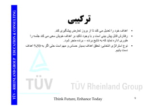 TING ت ك CONSULT تركيبي 
اھداف خ د ا ت د ل از ز ت ا ض شگ کند 
TION & C 
• اھداف خود را تعديل می کند تا بروز تعارض پيشگيری کند. 
• رفتارش قابل پيش بينی است و با وجود تاکيد بر اھداف خويش سعی می کند جلسه را 
طوری اداره نمايد که به نتايج برنده – برنده منجر شود. 
EDUCAT 
ج 
• نوع استراتژی انتخابی: تحقق اھداف بسيار حساس و مھم است حتی اگر به 50 % اھداف 
دست يابيم. 
TÜV – RHEINLAND GROUP E 
Think Future, Enhance Today 9 
 