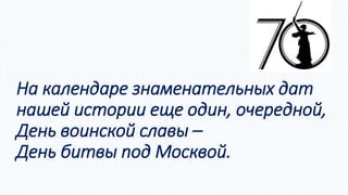 На календаре знаменательных дат 
нашей истории еще один, очередной, 
День воинской славы – 
День битвы под Москвой. 
 