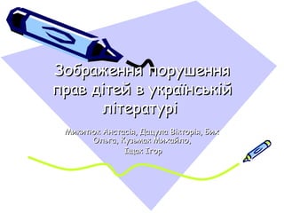 ЗЗооббрраажжеенннняя ппоорруушшеенннняя 
ппрраавв ддііттеейй вв ууккррааїїннссььккіійй 
ллііттееррааттуурріі 
ММииккииттююкк ААннссттаассііяя,, ДДааццууллаа ВВііккттооррііяя,, ББиихх 
ООллььггаа,, ККууззььммаакк ММииххааййллоо,, 
ІІщщаакк ІІггоорр 
 