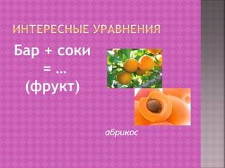 Бар + соки 
= … 
(фрукт) 
абрикос 
 
