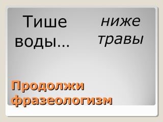 Тише 
воды… 
ниже 
травы 
ППррооддооллжжии 
ффррааззееооллооггииззмм 
 