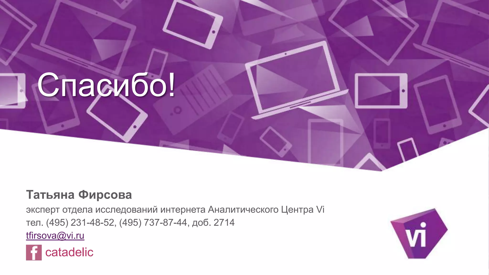 Спасибо! 
Татьяна Фирсова 
эксперт отдела исследований интернета Аналитического Центра Vi 
тел. (495) 231-48-52, (495) 737-87-44, доб. 2714 
tfirsova@vi.ru 
catadelic 
 