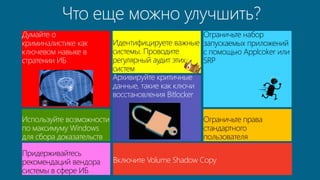 Идентифицируете важные 
системы. Проводите 
регулярный аудит этих 
систем 
Ограничьте набор 
запускаемых приложений 
с помощью Applcoker или 
SRP 
Ограничьте права 
стандартного 
пользователя 
Включите Volume Shadow Copy 
Придерживайтесь 
рекомендаций вендора 
системы в сфере ИБ 
 