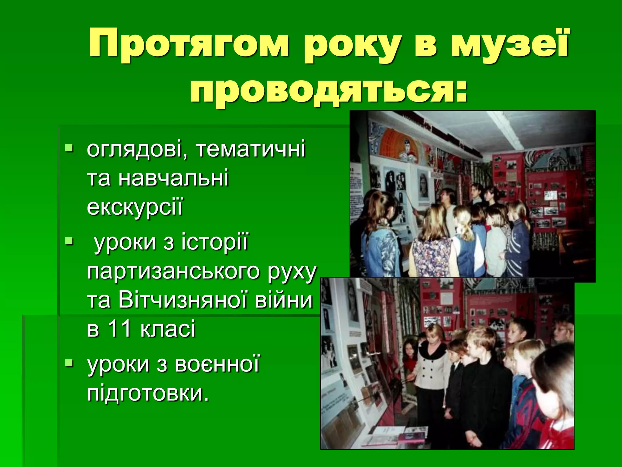 Протягом року в музеї 
проводяться: 
 оглядові, тематичні 
та навчальні 
екскурсії 
 уроки з історії 
партизанського руху 
та Вітчизняної війни 
в 11 класі 
 уроки з воєнної 
підготовки. 
 