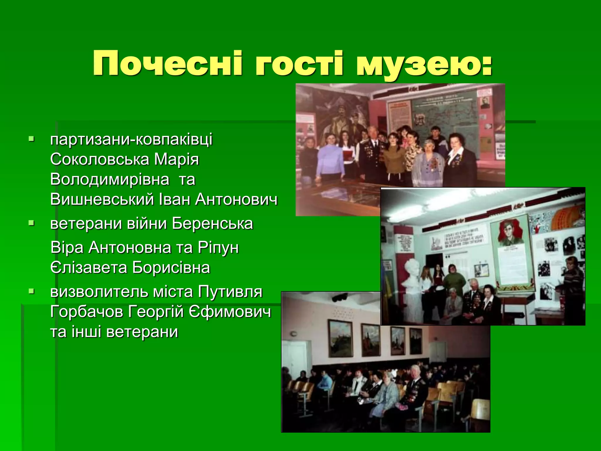 Почесні гості музею: 
 партизани-ковпаківці 
Соколовська Марія 
Володимирівна та 
Вишневський Іван Антонович 
 ветерани війни Беренська 
Віра Антоновна та Ріпун 
Єлізавета Борисівна 
 визволитель міста Путивля 
Горбачов Георгій Єфимович 
та інші ветерани 
 