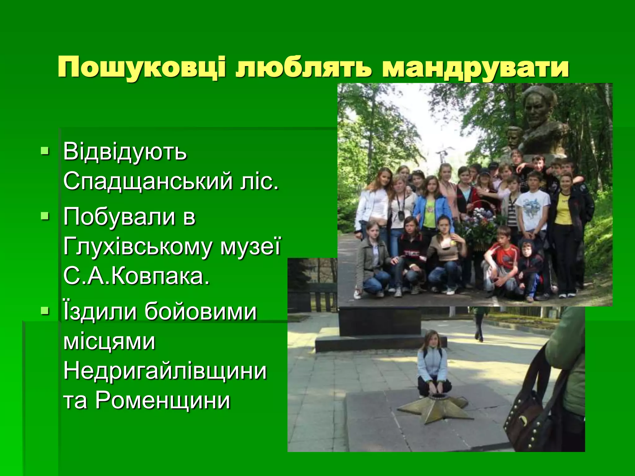 Пошуковці люблять мандрувати 
 Відвідують 
Спадщанський ліс. 
 Побували в 
Глухівському музеї 
С.А.Ковпака. 
 Їздили бойовими 
місцями 
Недригайлівщини 
та Роменщини 
 