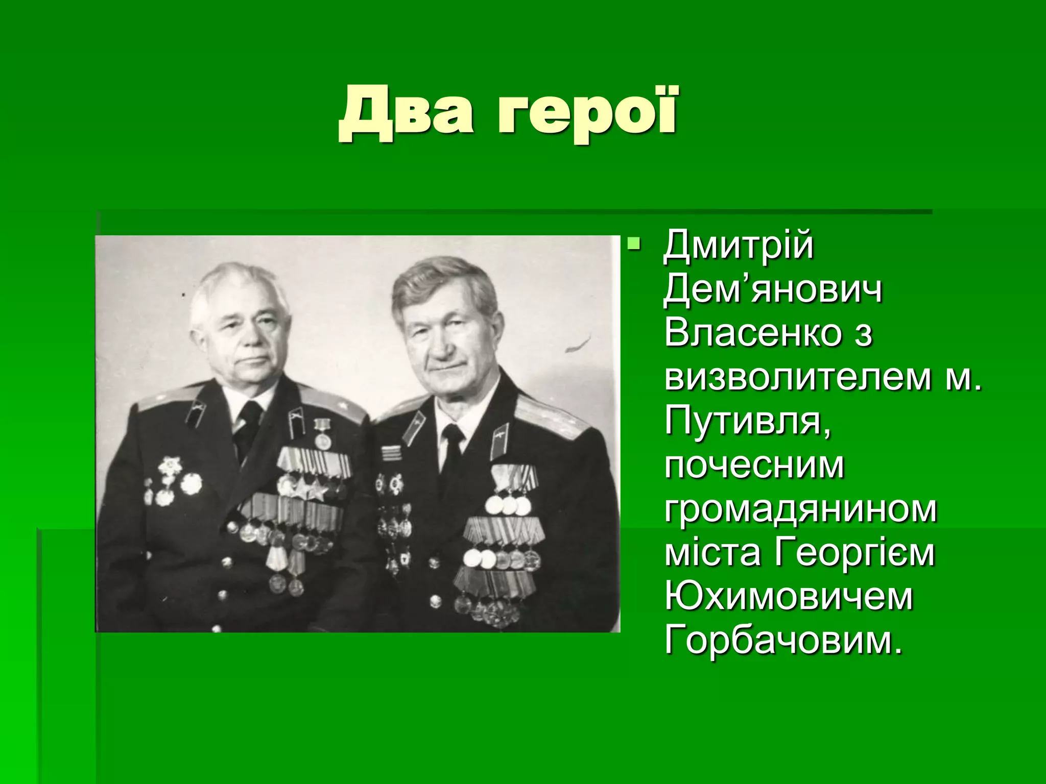 Два герої 
 Дмитрій 
Дем’янович 
Власенко з 
визволителем м. 
Путивля, 
почесним 
громадянином 
міста Георгієм 
Юхимовичем 
Горбачовим. 
 