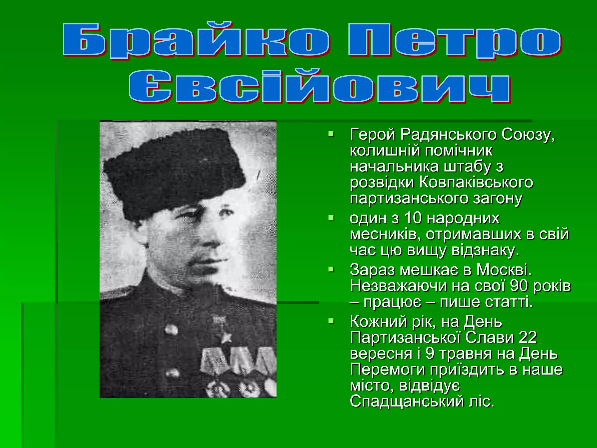  Герой Радянського Союзу, 
колишній помічник 
начальника штабу з 
розвідки Ковпаківського 
партизанського загону 
 один з 10 народних 
месників, отримавших в свій 
час цю вищу відзнаку. 
 Зараз мешкає в Москві. 
Незважаючи на свої 90 років 
– працює – пише статті. 
 Кожний рік, на День 
Партизанської Слави 22 
вересня і 9 травня на День 
Перемоги приїздить в наше 
місто, відвідує 
Спадщанський ліс. 
 