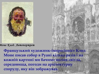 Моне Клод. Автопортрет 
Французький художник-імпресіоніст Клод 
Моне писав собор в Руані кілька разів і на 
кожній картині ми бачимо вплив світла, 
середовища, погоди на архітектурну 
споруду, яку він зображував. 
 