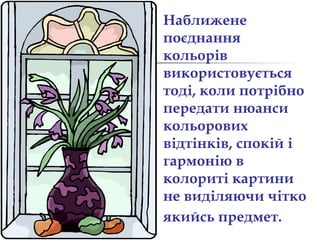 Наближене 
поєднання 
кольорів 
використовується 
тоді, коли потрібно 
передати нюанси 
кольорових 
відтінків, спокій і 
гармонію в 
колориті картини 
не виділяючи чітко 
якийсь предмет. 
 