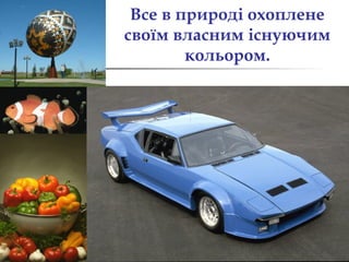 Все в природі охоплене 
своїм власним існуючим 
кольором. 
 