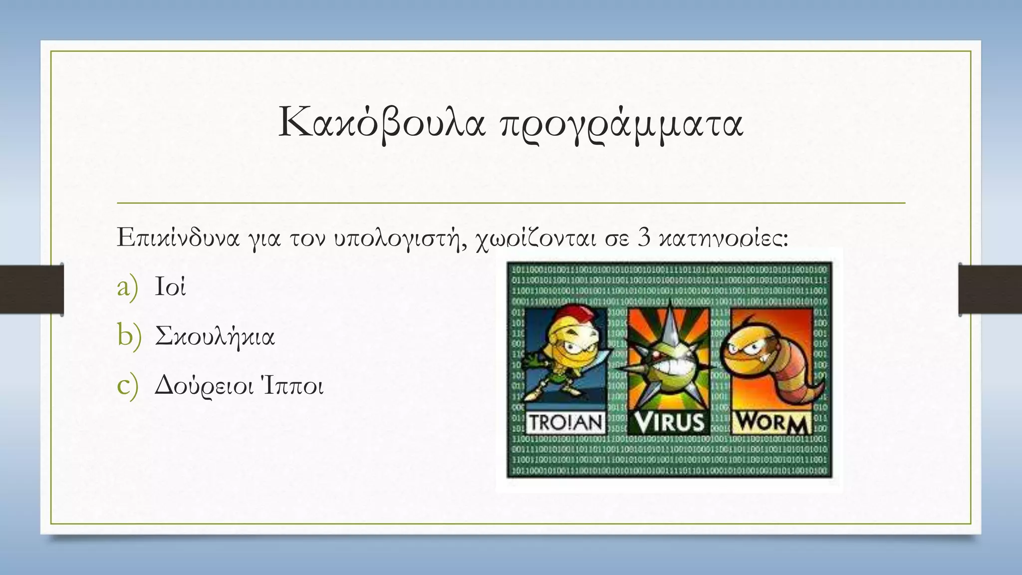 Κακόβουλα προγράμματα 
Επικίνδυνα για τον υπολογιστή, χωρίζονται σε 3 κατηγορίες: 
a) Ιοί 
b) Σκουλήκια 
c) Δούρειοι Ίπποι 
 