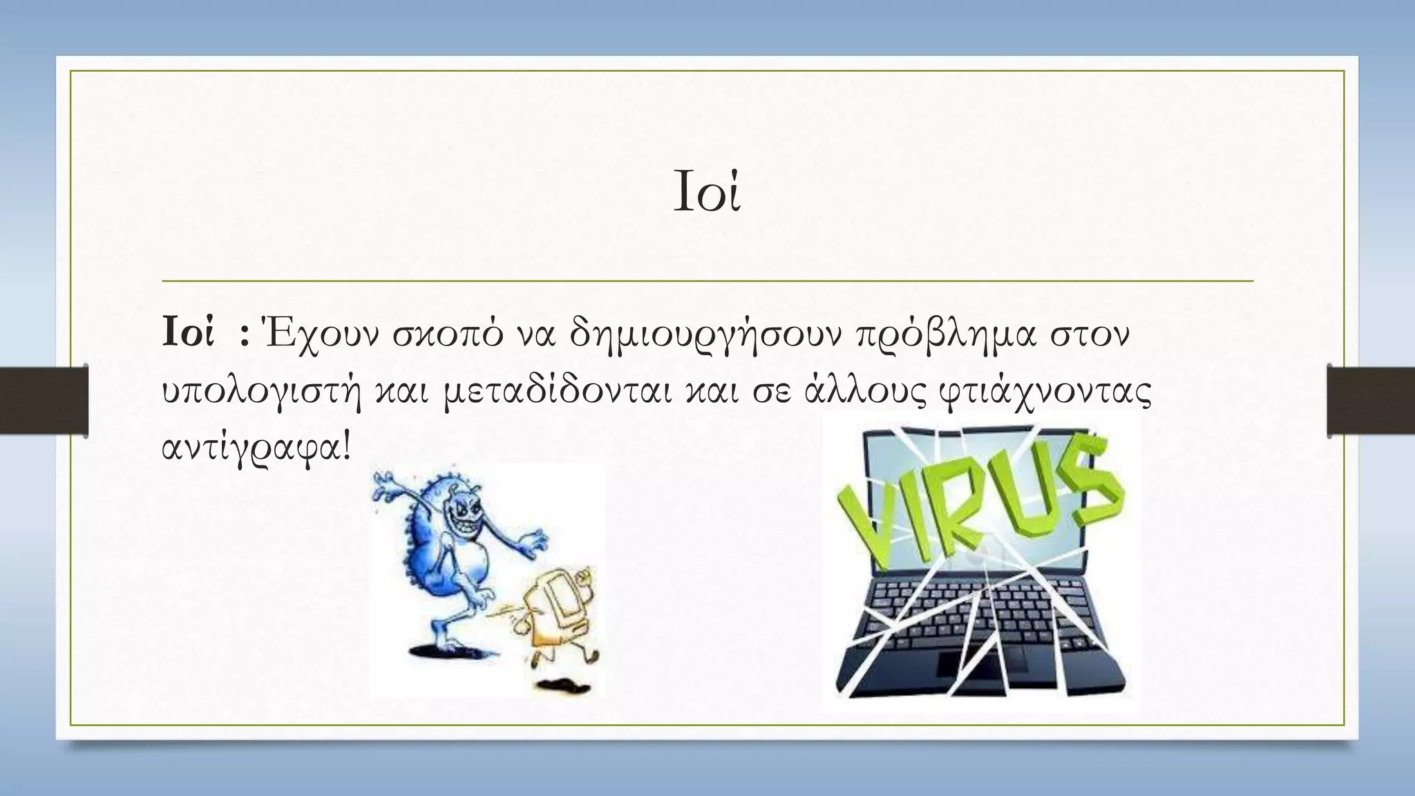Ιοί 
Ιοί : Έχουν σκοπό να δημιουργήσουν πρόβλημα στον 
υπολογιστή και μεταδίδονται και σε άλλους φτιάχνοντας 
αντίγραφα! 
 