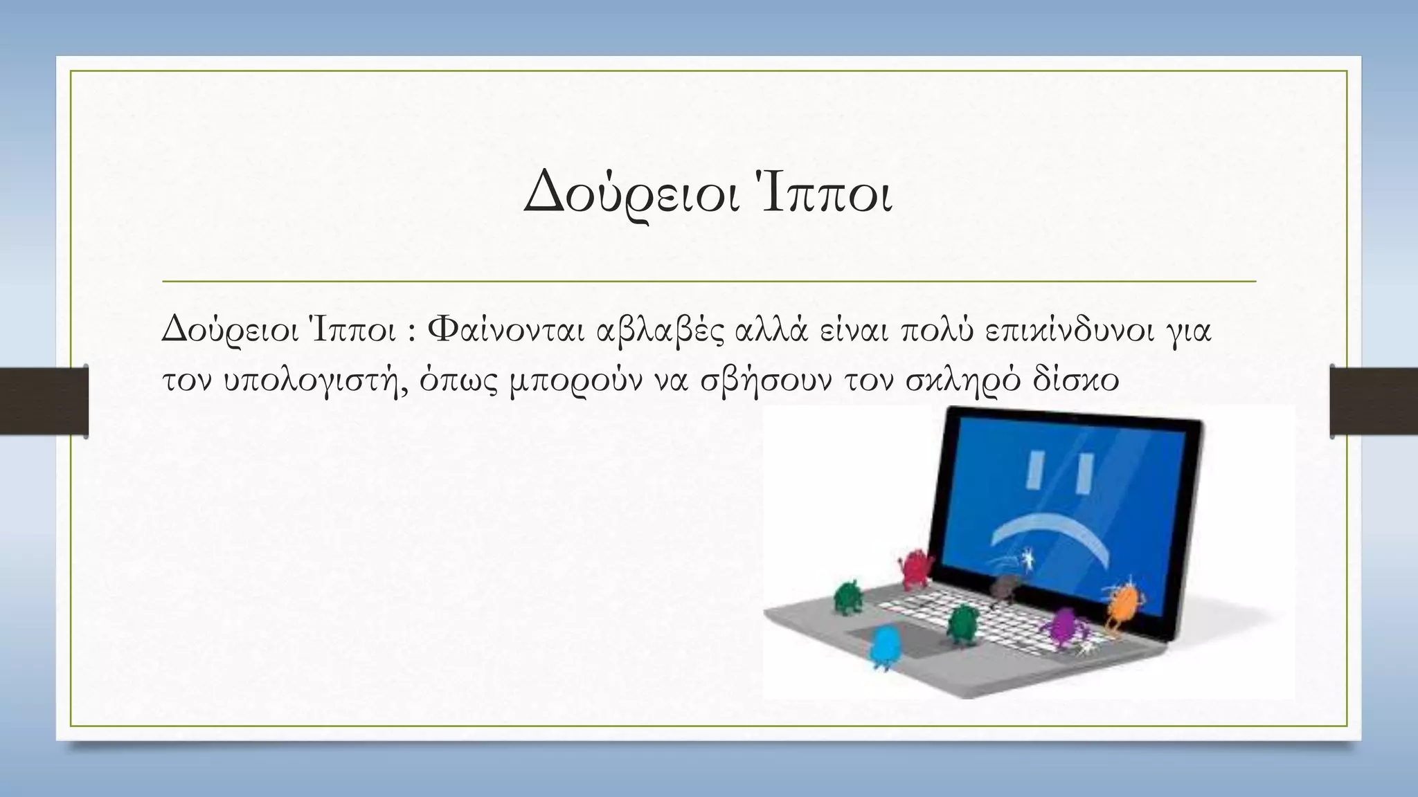 Δούρειοι Ίπποι 
Δούρειοι Ίπποι : Φαίνονται αβλαβές αλλά είναι πολύ επικίνδυνοι για 
τον υπολογιστή, όπως μπορούν να σβήσουν τον σκληρό δίσκο 
 