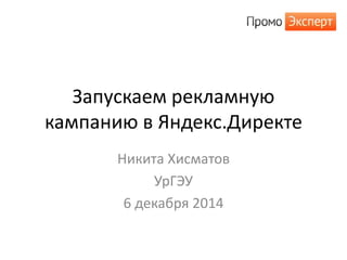 Запускаем рекламную 
кампанию в Яндекс.Директе 
Никита Хисматов 
УрГЭУ 
6 декабря 2014 
 
