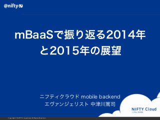 mBaaSで振り返る2014年 
と2015年の展望 
ニフティクラウド mobile backend 
エヴァンジェリスト 中津川篤司 
Copyright © NIFTY Corporation All Rights Reserved. 
 