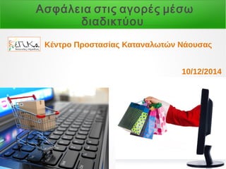 Ασφάλεια στις αγορές μέσω 
διαδικτύου 
Κέντρο Προστασίας Καταναλωτών Νάουσας 
10/12/2014 
 