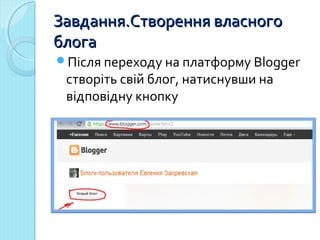ЗЗааввддаанннняя..ССттввоорреенннняя ввллаассннооггоо 
ббллооггаа 
Після переходу на платформу Blogger 
створіть свій блог, натиснувши на 
відповідну кнопку 
 