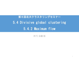 第６回北大クラスタリングセミナー 5.4 Divisive global clustering5.4.2 Maximum flow 
担当永幡裕 
1 
 