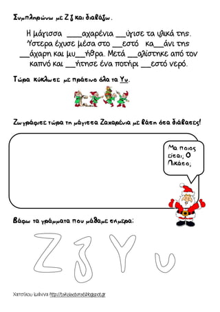 Χατσίκου Ιωάννα http://taksiasterati.blogspot.gr 
Συμπληρώνω με Ζ ζ και διαβάζω. 
Η μάγισσα ___αχαρένια __ύγισε τα υλικά της. Ύστερα έχυσε μέσα στο __εστό κα__άνι της __άχαρη και μυ__ήθρα. Μετά __αλίστηκε από τον καπνό και __ήτησε ένα ποτήρι __εστό νερό. 
Τώρα κύκλωσε με πράσινο όλα τα Υυ. 
Ζωγράφισε τώρα τη μάγισσα Ζαχαρένια με βάση όσα διάβασες! 
Βάφω τα γράμματα που μάθαμε σήμερα: 
Μα ποιος είσαι; Ο Πικάσο; 