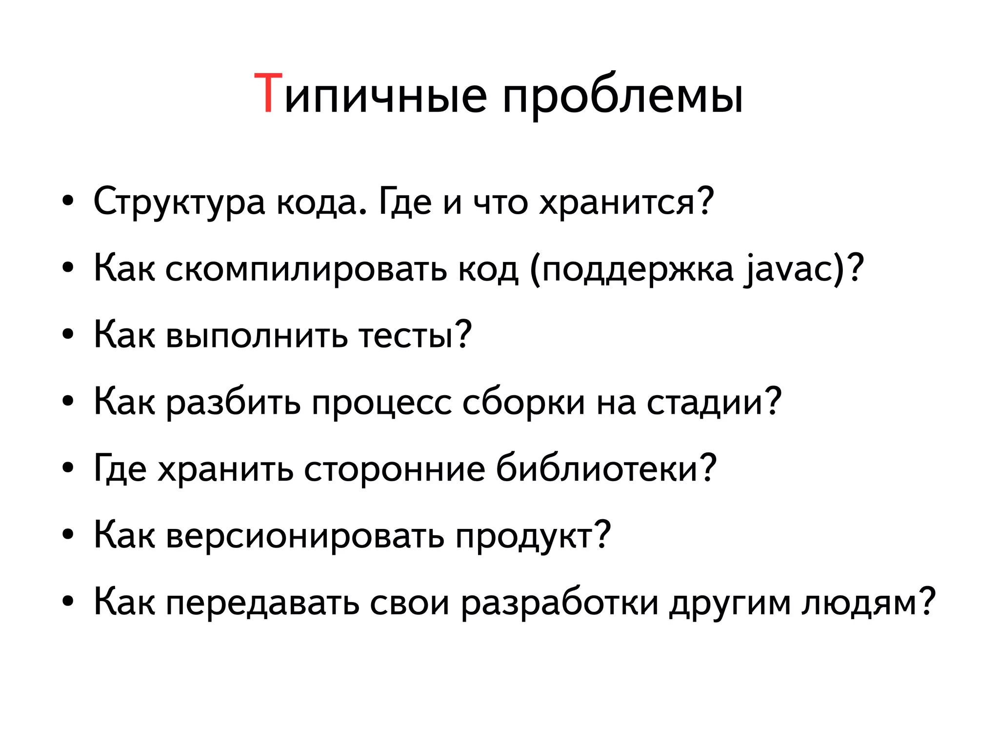 Типичные проблемы 
● Структура кода. Где и что хранится? 
● Как скомпилировать код (поддержка javac)? 
● Как выполнить тесты? 
● Как разбить процесс сборки на стадии? 
● Где хранить сторонние библиотеки? 
● Как версионировать продукт? 
● Как передавать свои разработки другим людям? 
 