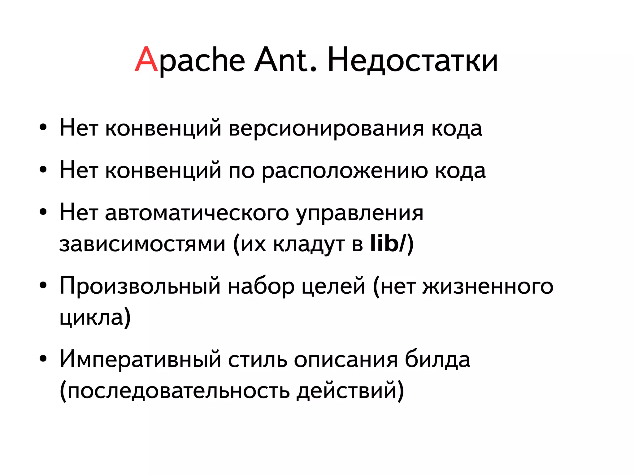 Apache Ant. Недостатки 
● Нет конвенций версионирования кода 
● Нет конвенций по расположению кода 
● Нет автоматического управления 
зависимостями (их кладут в lib/) 
● Произвольный набор целей (нет жизненного 
цикла) 
● Императивный стиль описания билда 
(последовательность действий) 
 