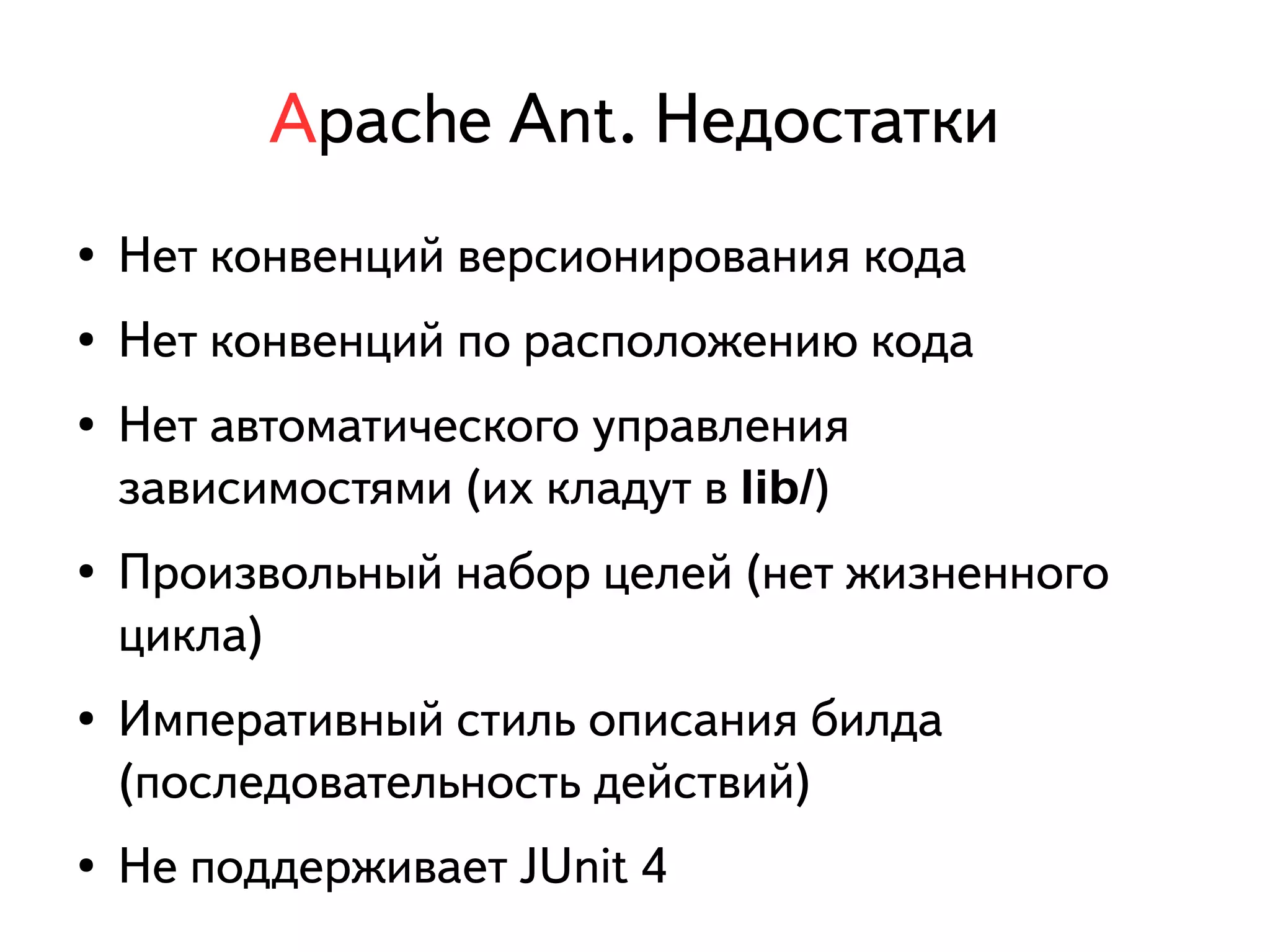 Apache Ant. Недостатки 
● Нет конвенций версионирования кода 
● Нет конвенций по расположению кода 
● Нет автоматического управления 
зависимостями (их кладут в lib/) 
● Произвольный набор целей (нет жизненного 
цикла) 
● Императивный стиль описания билда 
(последовательность действий) 
● Не поддерживает JUnit 4 
 