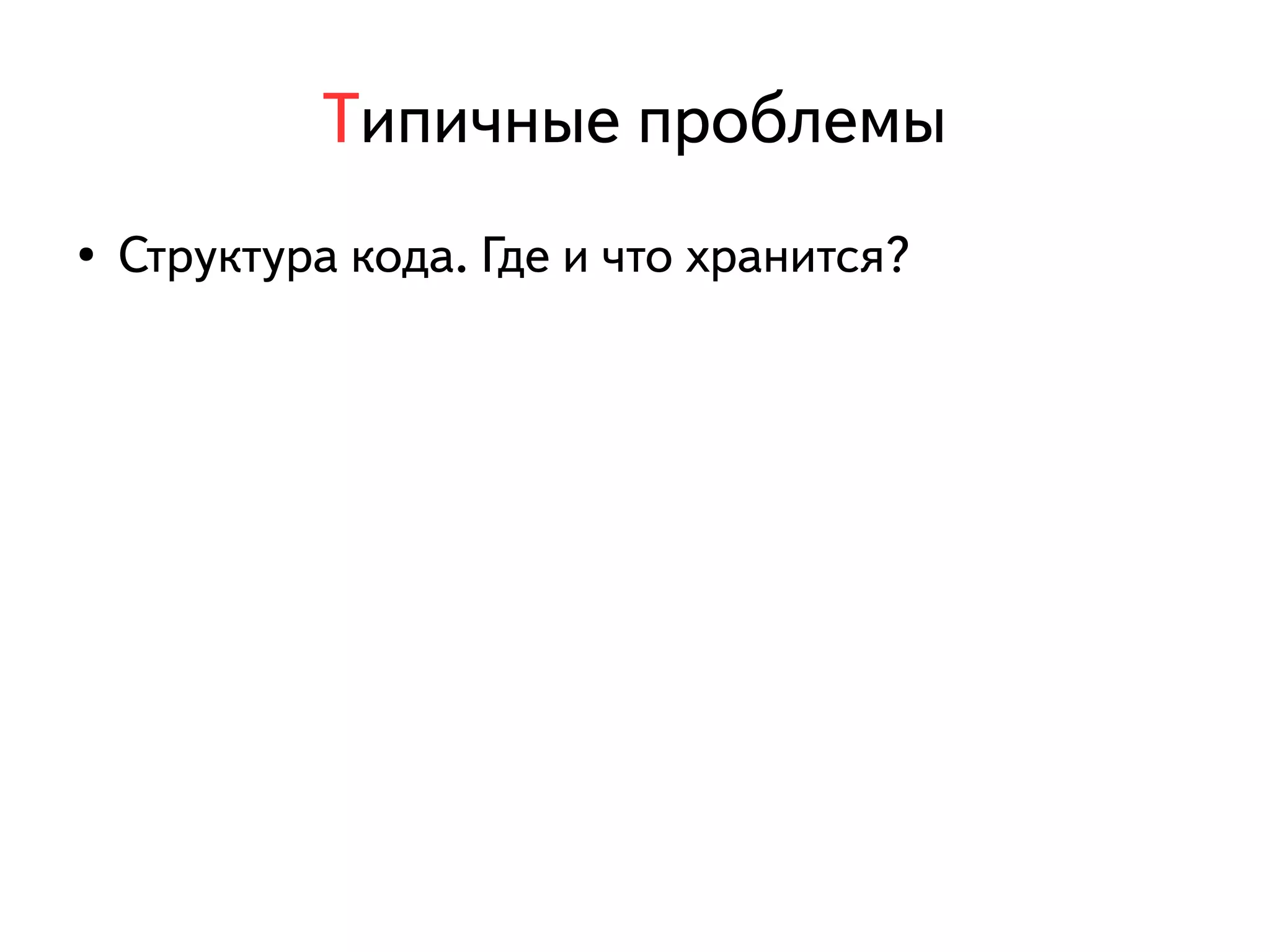 Типичные проблемы 
● Структура кода. Где и что хранится? 
 