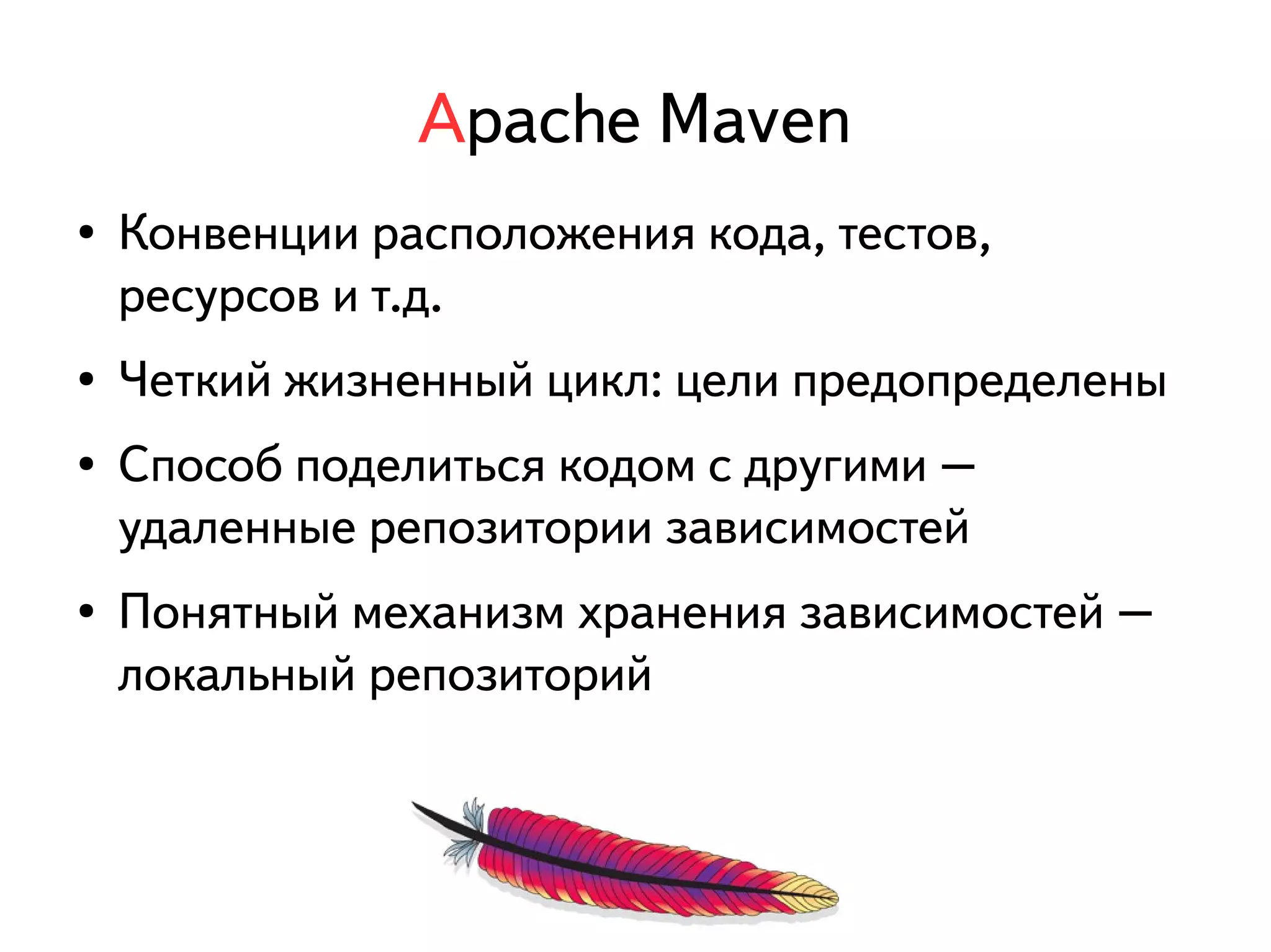 Apache Maven 
● Конвенции расположения кода, тестов, 
ресурсов и т.д. 
● Четкий жизненный цикл: цели предопределены 
● Способ поделиться кодом с другими – 
удаленные репозитории зависимостей 
● Понятный механизм хранения зависимостей – 
локальный репозиторий 
 