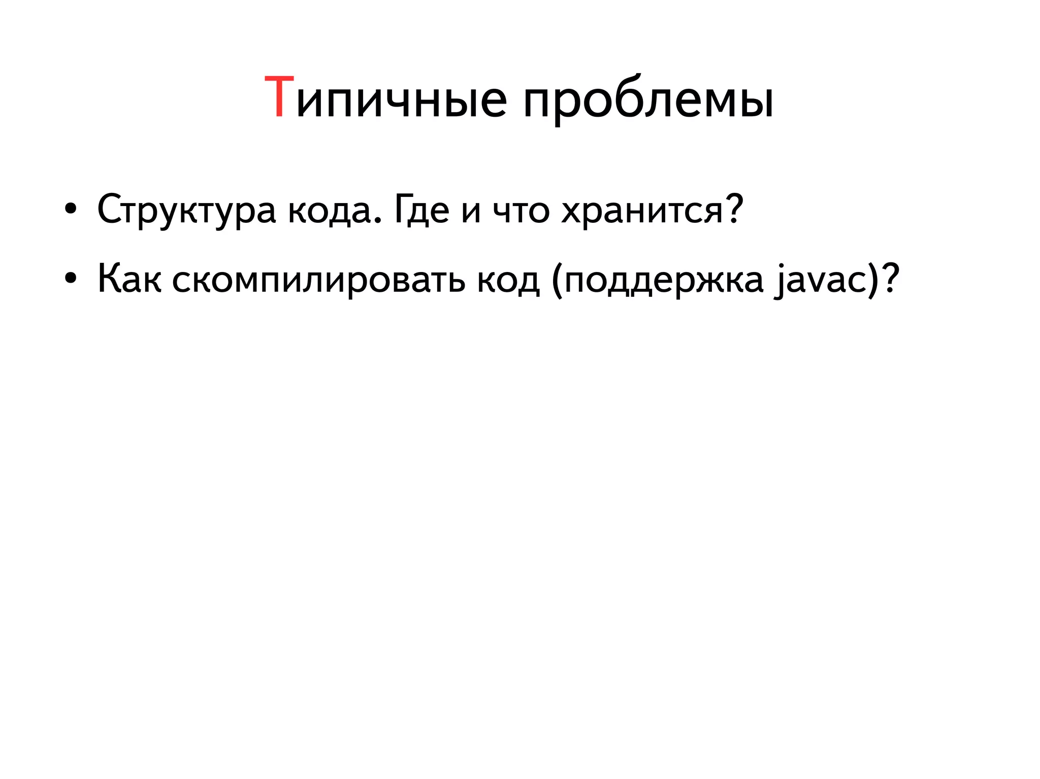 Типичные проблемы 
● Структура кода. Где и что хранится? 
● Как скомпилировать код (поддержка javac)? 
 