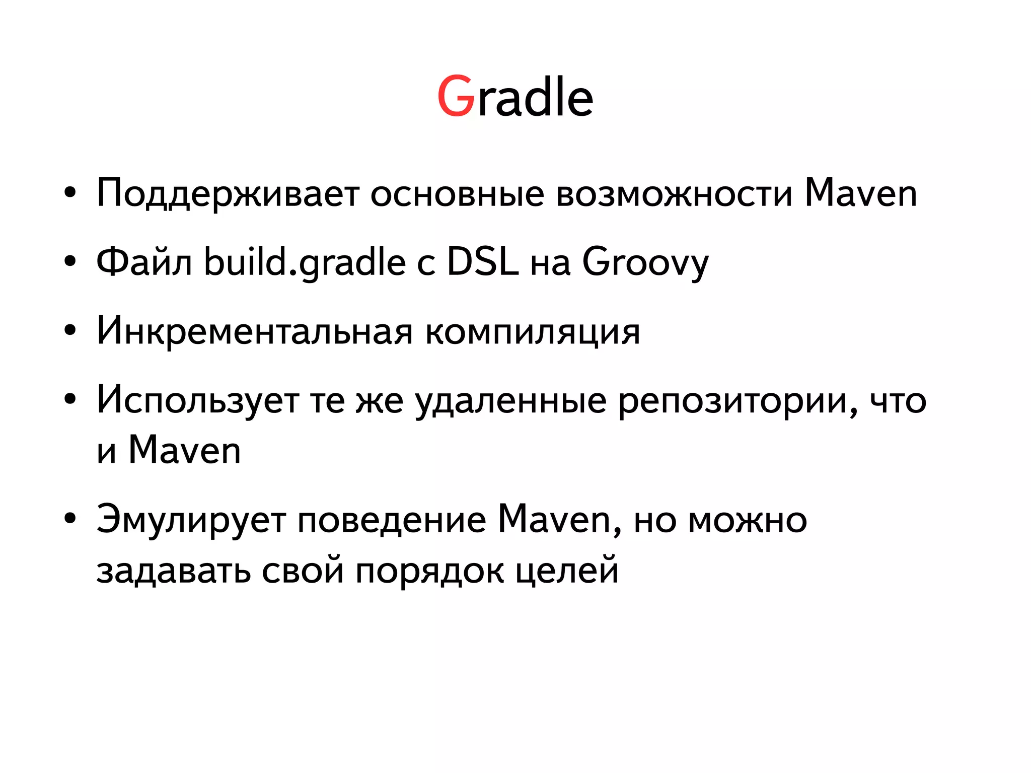 Gradle 
● Поддерживает основные возможности Maven 
● Файл build.gradle с DSL на Groovy 
● Инкрементальная компиляция 
● Использует те же удаленные репозитории, что 
и Maven 
● Эмулирует поведение Maven, но можно 
задавать свой порядок целей 
 