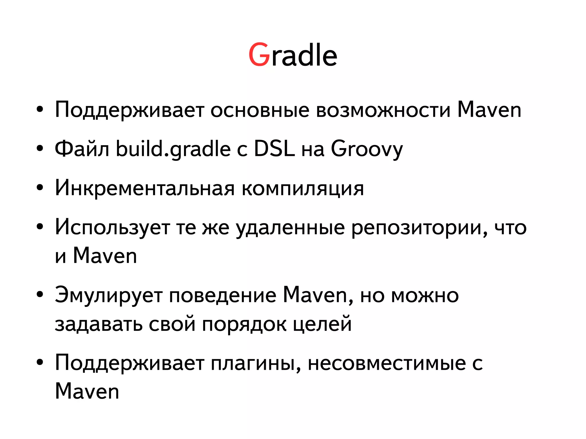 Gradle 
● Поддерживает основные возможности Maven 
● Файл build.gradle с DSL на Groovy 
● Инкрементальная компиляция 
● Использует те же удаленные репозитории, что 
и Maven 
● Эмулирует поведение Maven, но можно 
задавать свой порядок целей 
● Поддерживает плагины, несовместимые с 
Maven 
 