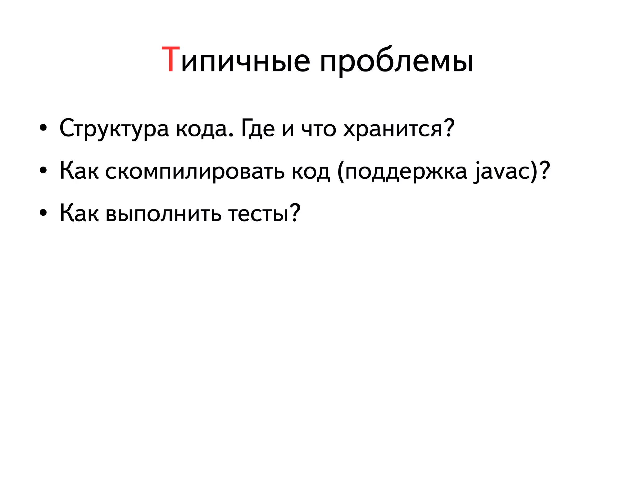 Типичные проблемы 
● Структура кода. Где и что хранится? 
● Как скомпилировать код (поддержка javac)? 
● Как выполнить тесты? 
 