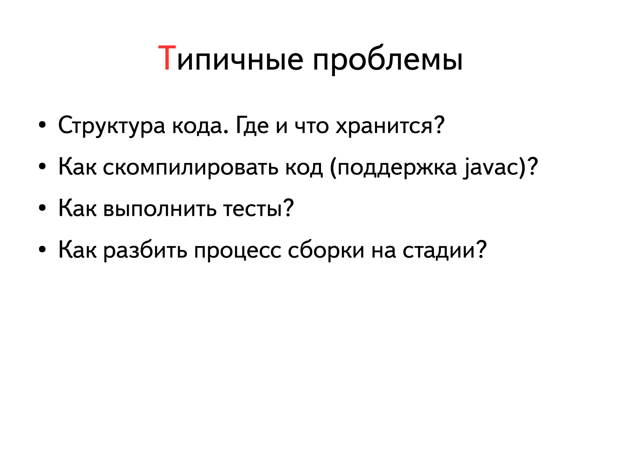 Типичные проблемы 
● Структура кода. Где и что хранится? 
● Как скомпилировать код (поддержка javac)? 
● Как выполнить тесты? 
● Как разбить процесс сборки на стадии? 
 
