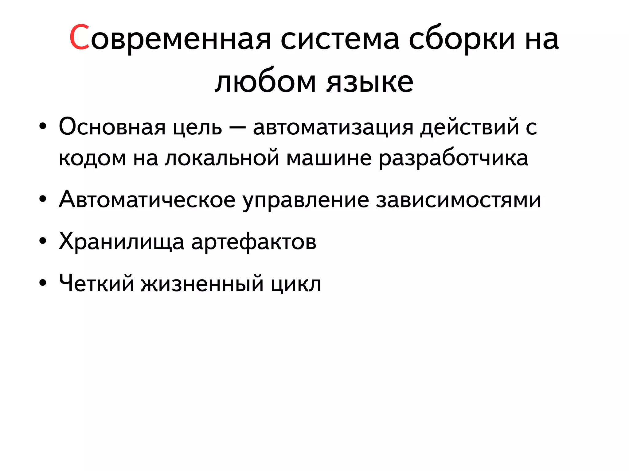Современная система сборки на 
любом языке 
● Основная цель – автоматизация действий с 
кодом на локальной машине разработчика 
● Автоматическое управление зависимостями 
● Хранилища артефактов 
● Четкий жизненный цикл 
 