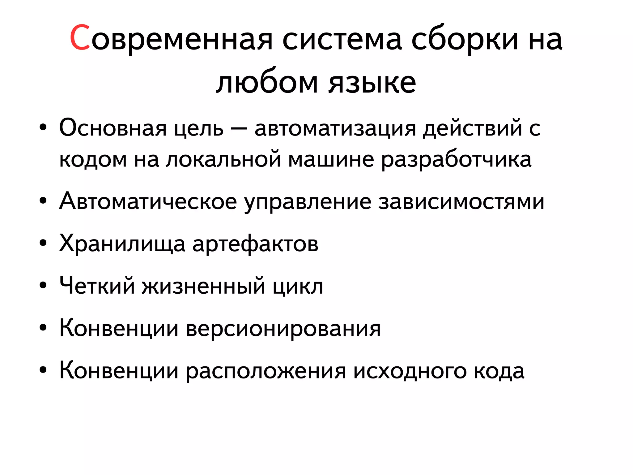 Современная система сборки на 
любом языке 
● Основная цель – автоматизация действий с 
кодом на локальной машине разработчика 
● Автоматическое управление зависимостями 
● Хранилища артефактов 
● Четкий жизненный цикл 
● Конвенции версионирования 
● Конвенции расположения исходного кода 
 