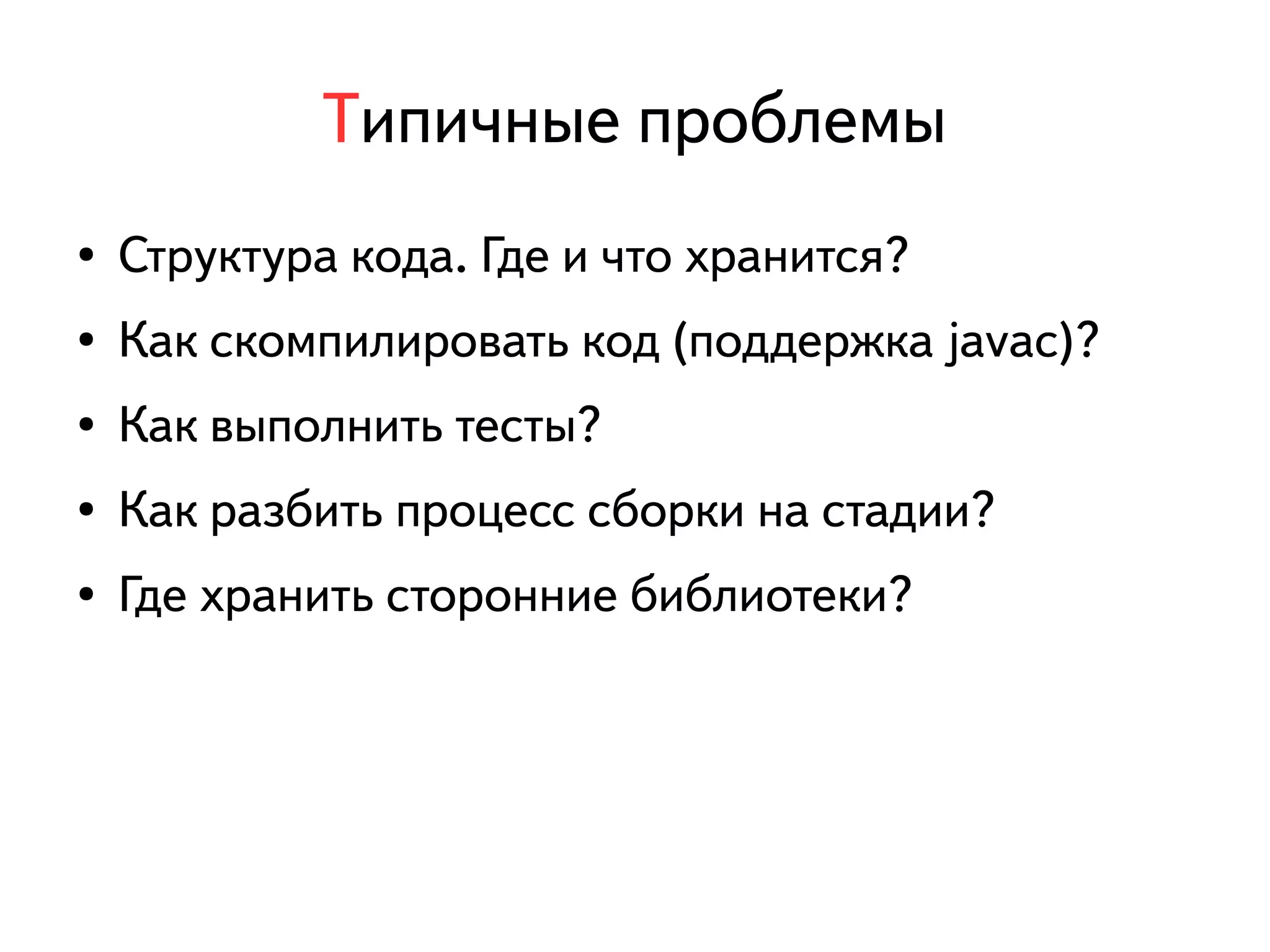Типичные проблемы 
● Структура кода. Где и что хранится? 
● Как скомпилировать код (поддержка javac)? 
● Как выполнить тесты? 
● Как разбить процесс сборки на стадии? 
● Где хранить сторонние библиотеки? 
 
