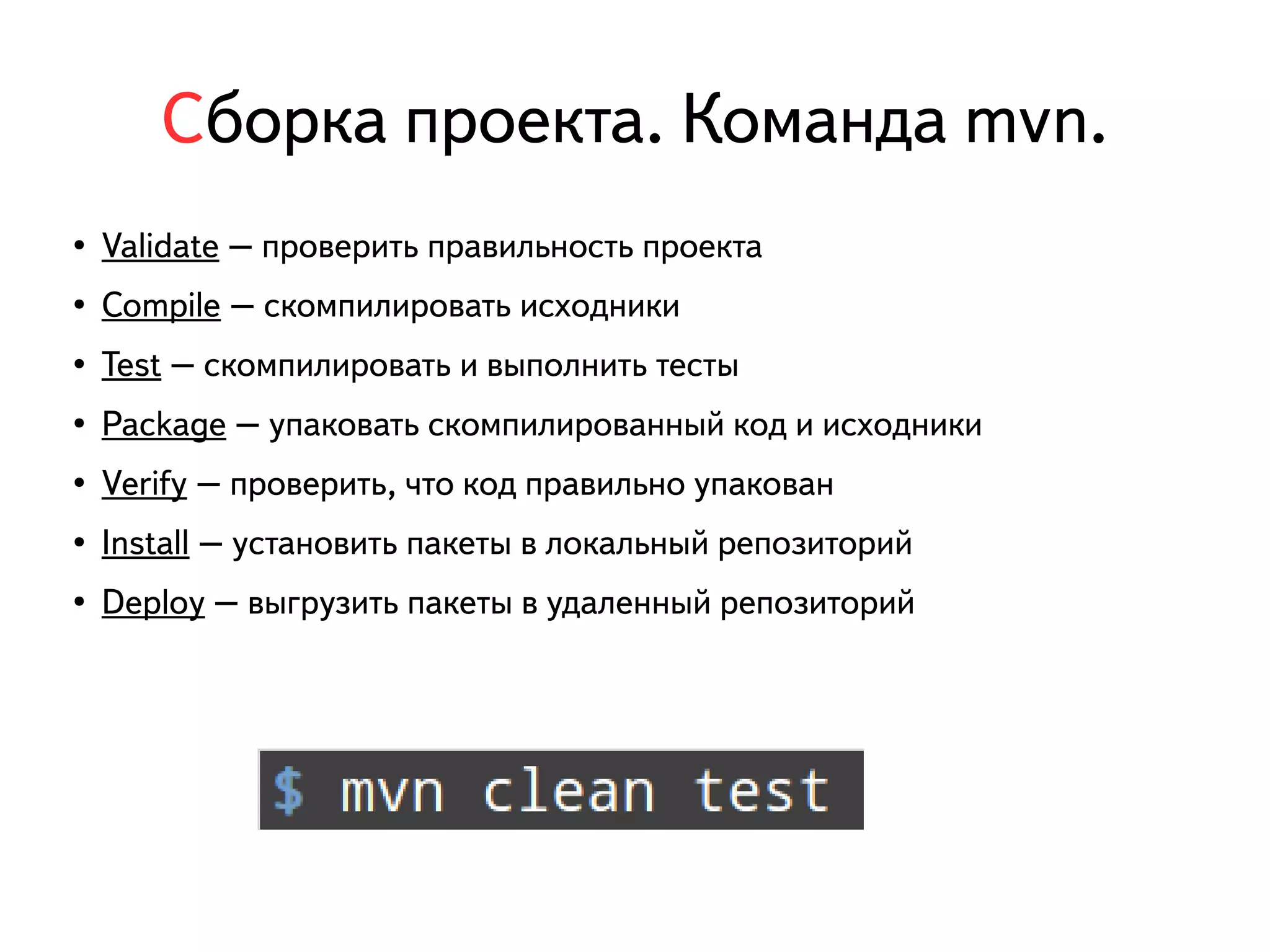 Сборка проекта. Команда mvn. 
● Validate – проверить правильность проекта 
● Compile – скомпилировать исходники 
● Test – скомпилировать и выполнить тесты 
● Package – упаковать скомпилированный код и исходники 
● Verify – проверить, что код правильно упакован 
● Install – установить пакеты в локальный репозиторий 
● Deploy – выгрузить пакеты в удаленный репозиторий 
 