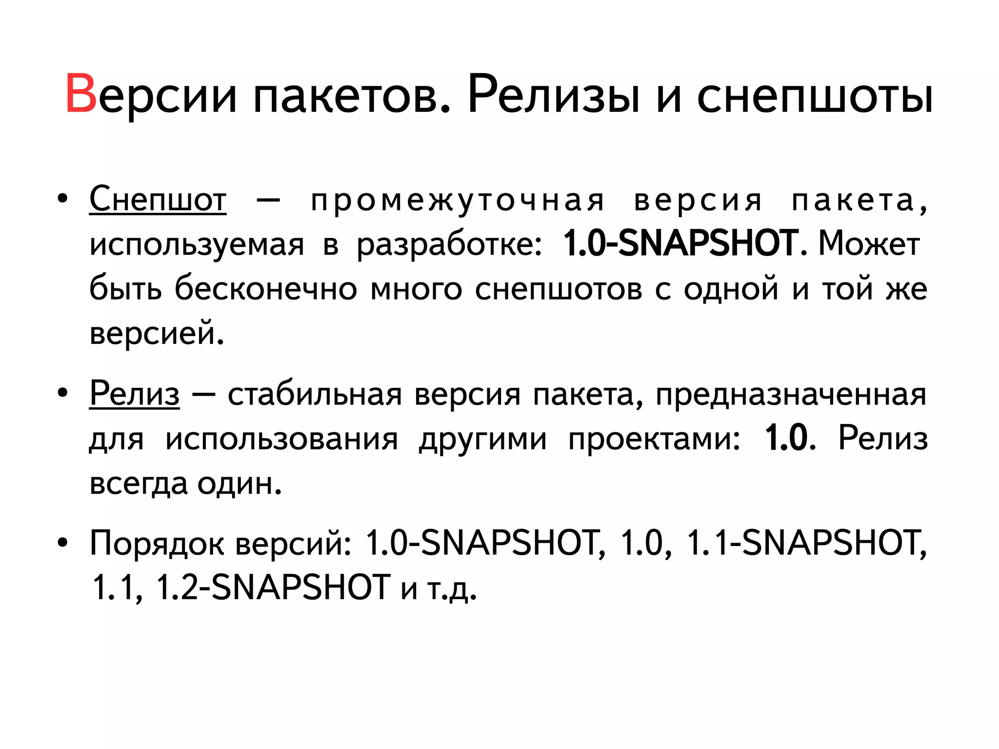 Версии пакетов. Релизы и снепшоты 
● Снепшот – промежуточная версия пакета, 
используемая в разработке: 1.0-SNAPSHOT. Может 
быть бесконечно много снепшотов с одной и той же 
версией. 
● Релиз – стабильная версия пакета, предназначенная 
для использования другими проектами: 1.0. Релиз 
всегда один. 
● Порядок версий: 1.0-SNAPSHOT, 1.0, 1.1-SNAPSHOT, 
1.1, 1.2-SNAPSHOT и т.д. 
 