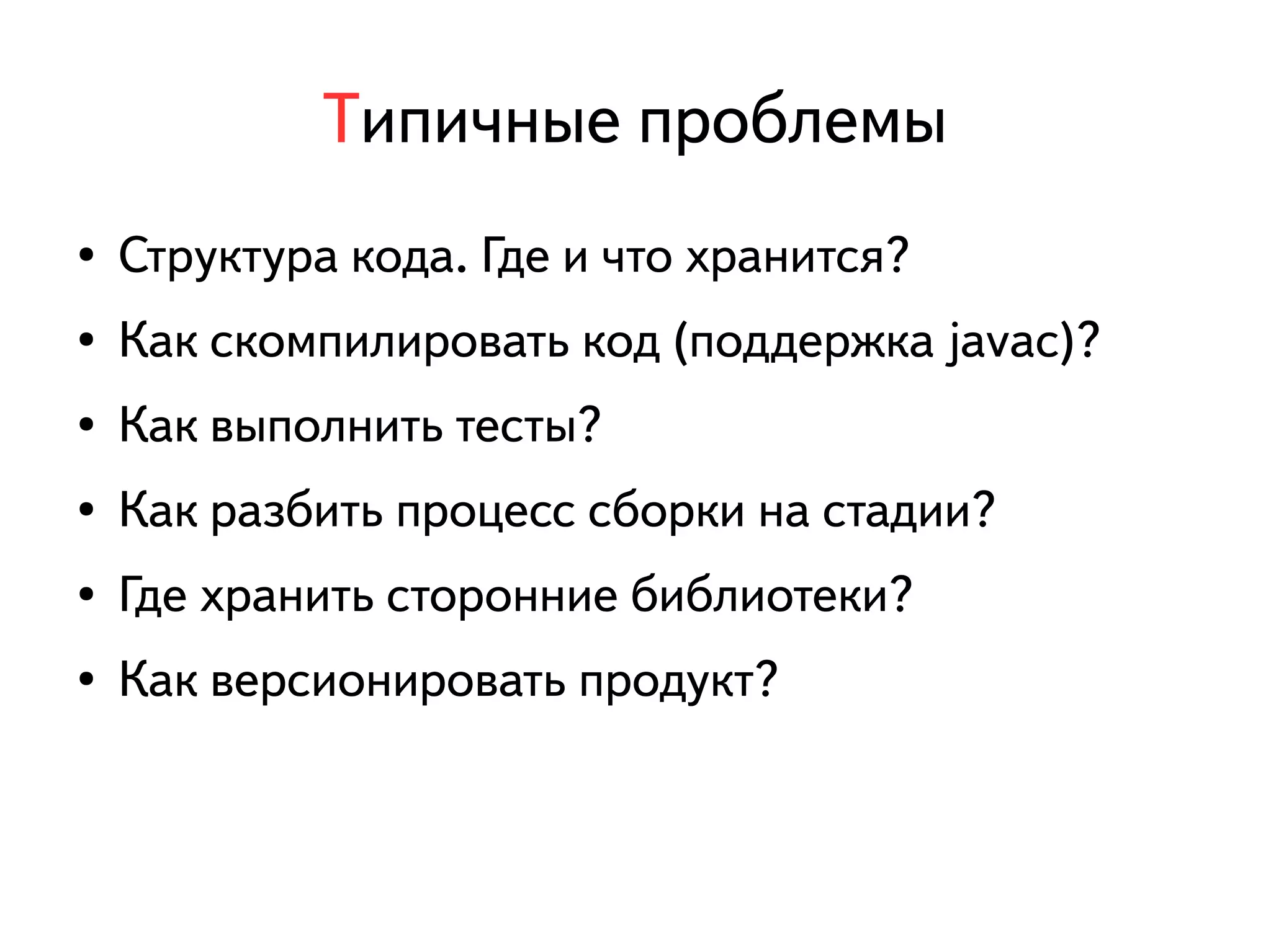 Типичные проблемы 
● Структура кода. Где и что хранится? 
● Как скомпилировать код (поддержка javac)? 
● Как выполнить тесты? 
● Как разбить процесс сборки на стадии? 
● Где хранить сторонние библиотеки? 
● Как версионировать продукт? 
 