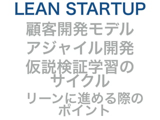 LEAN STARTUP 
顧客開発モデル 
アジャイル開発 
仮説検証学習の 
サイクル 
リーンに進める際の 
ポイント 
 