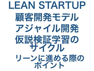 LEAN STARTUP 
顧客開発モデル 
アジャイル開発 
仮説検証学習の 
サイクル 
リーンに進める際の 
ポイント 
 