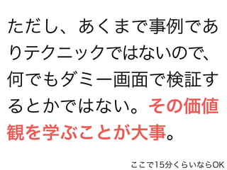 ただし、あくまで事例であ 
りテクニックではないので、 
何でもダミー画面で検証す 
るとかではない。その価値 
観を学ぶことが大事。 
ここで15分くらいならOK 
 